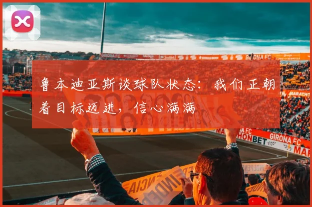 鲁本迪亚斯谈球队状态：我们正朝着目标迈进，信心满满