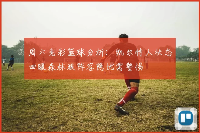 周六竞彩篮球分析：凯尔特人状态回暖森林狼阵容隐忧需警惕