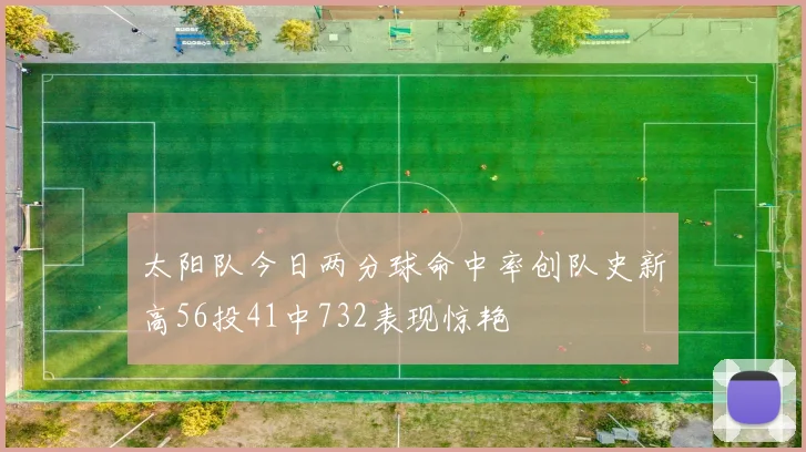 太阳队今日两分球命中率创队史新高56投41中732表现惊艳
