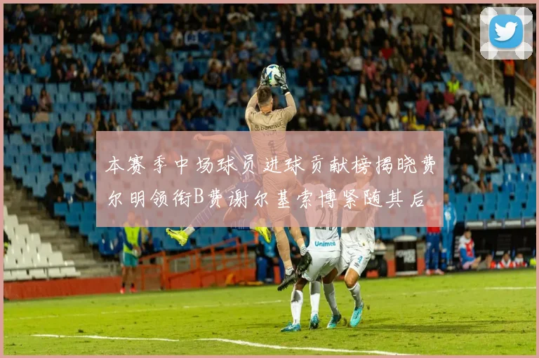 本赛季中场球员进球贡献榜揭晓费尔明领衔B费谢尔基索博紧随其后