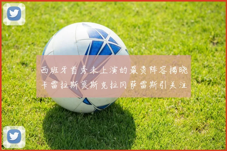 西班牙首秀未上演的最贵阵容揭晓卡雷拉斯莫斯克拉冈萨雷斯引关注
