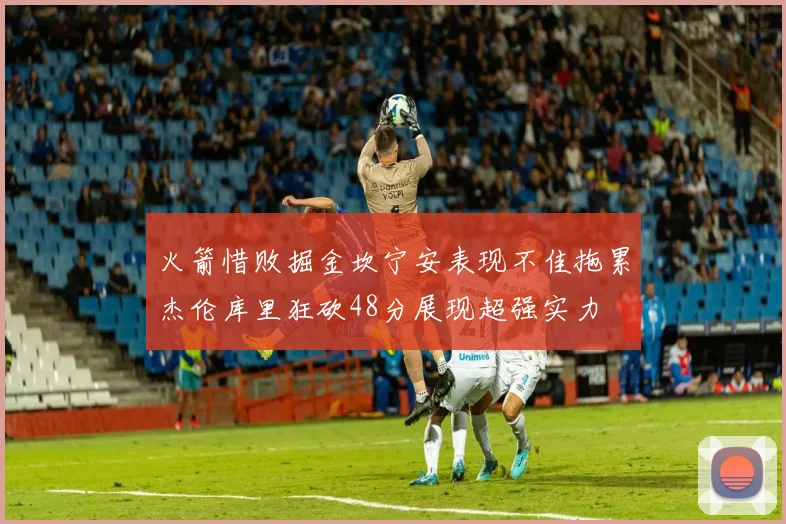 火箭惜败掘金坎宁安表现不佳拖累杰伦库里狂砍48分展现超强实力