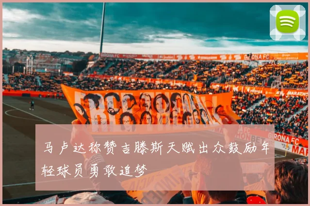 马卢达称赞吉滕斯天赋出众鼓励年轻球员勇敢追梦