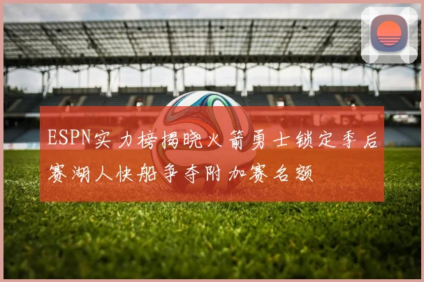 ESPN实力榜揭晓火箭勇士锁定季后赛湖人快船争夺附加赛名额