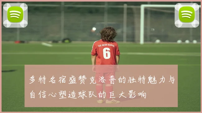多特名宿盛赞克洛普的独特魅力与自信心塑造球队的巨大影响