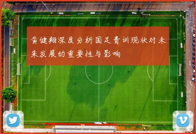 黄健翔深度分析国足青训现状对未来发展的重要性与影响