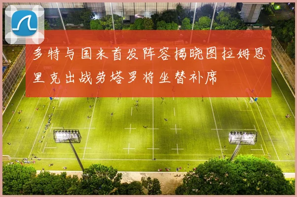 多特与国米首发阵容揭晓图拉姆恩里克出战劳塔罗将坐替补席