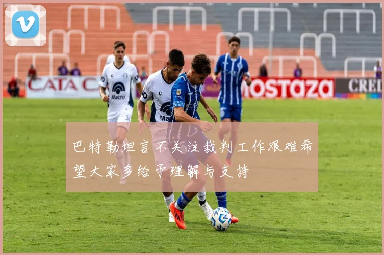巴特勒坦言不关注裁判工作艰难希望大家多给予理解与支持