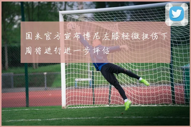 国米官方宣布博尼左膝轻微扭伤下周将进行进一步评估