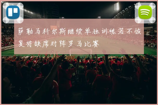 萨勒马科尔斯继续单独训练若不恢复将缺席对阵罗马比赛