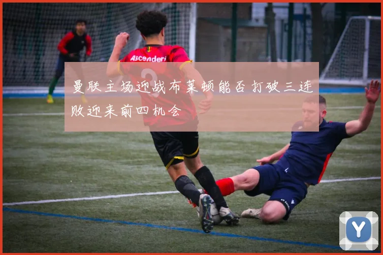 曼联主场迎战布莱顿能否打破三连败迎来前四机会