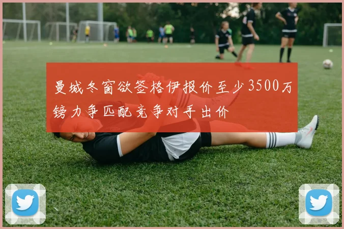 曼城冬窗欲签格伊报价至少3500万镑力争匹配竞争对手出价