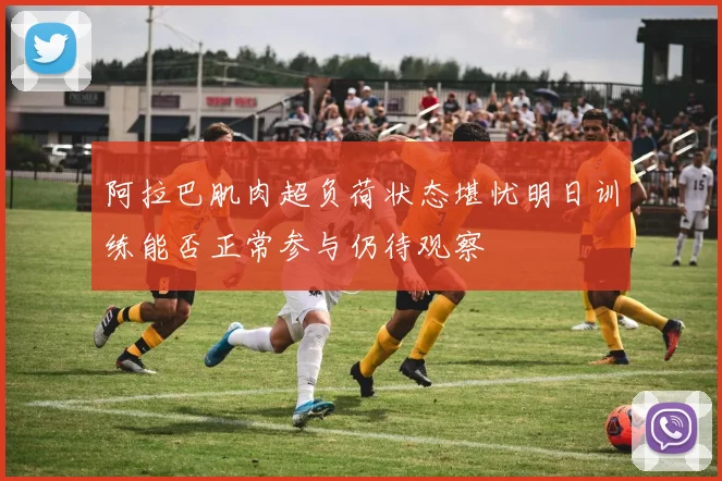阿拉巴肌肉超负荷状态堪忧明日训练能否正常参与仍待观察