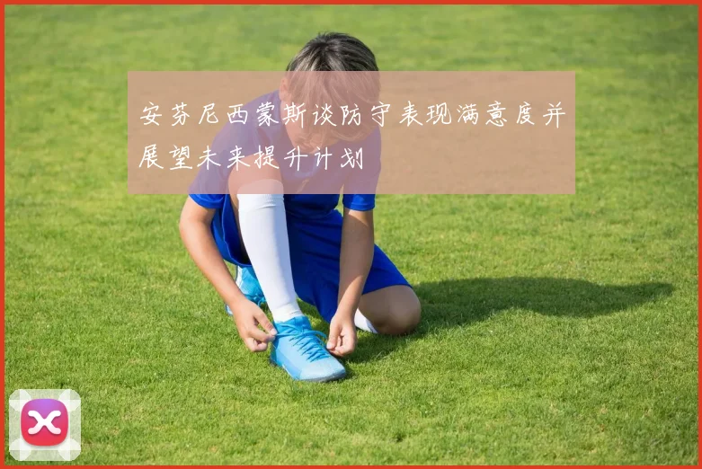 安芬尼西蒙斯谈防守表现满意度并展望未来提升计划
