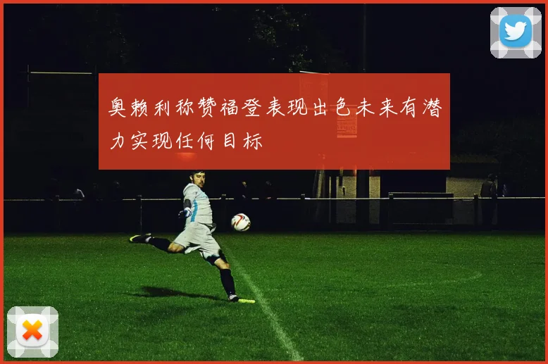 奥赖利称赞福登表现出色未来有潜力实现任何目标