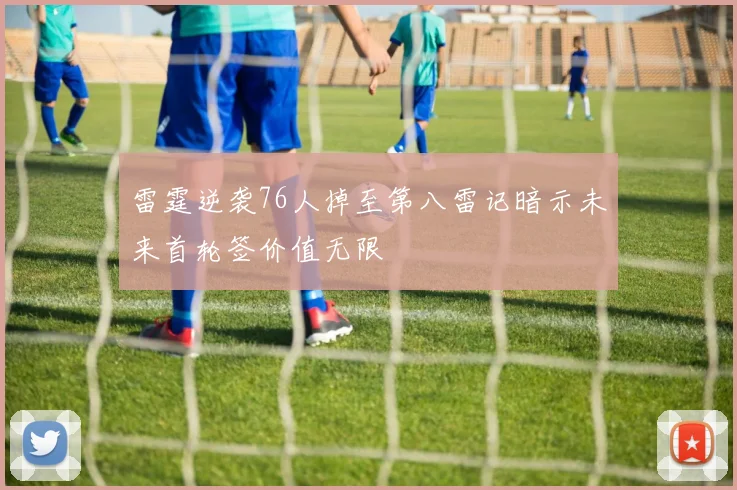 雷霆逆袭76人掉至第八雷记暗示未来首轮签价值无限