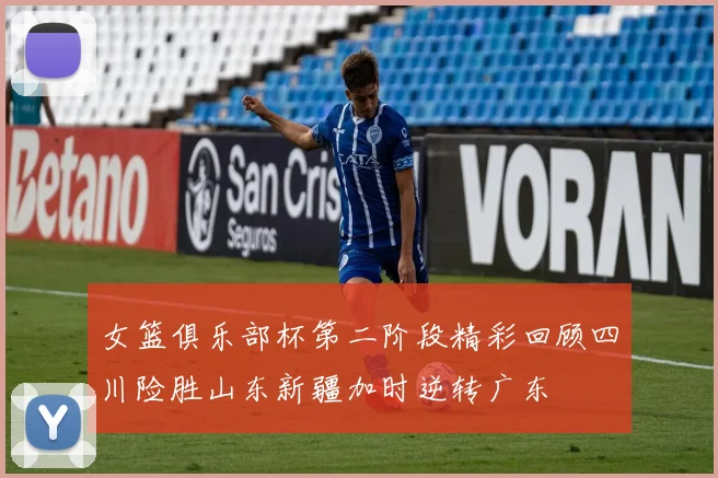 女篮俱乐部杯第二阶段精彩回顾四川险胜山东新疆加时逆转广东