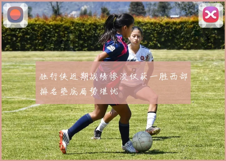 独行侠近期战绩惨淡仅获一胜西部排名垫底局势堪忧