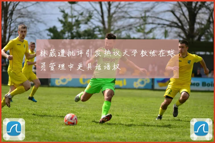 林葳遭批评引发热议大学教练在球员管理中更具话语权