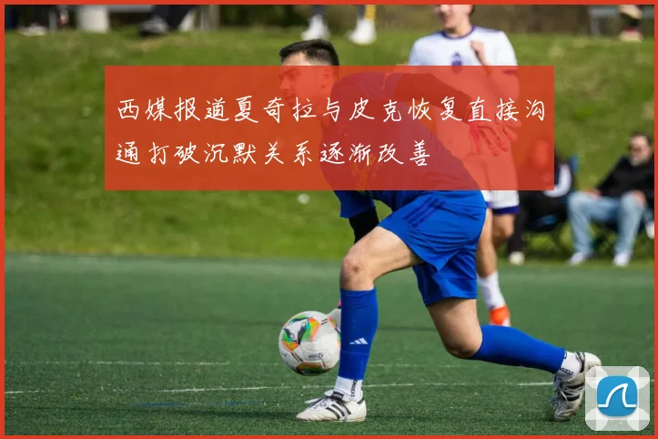 西媒报道夏奇拉与皮克恢复直接沟通打破沉默关系逐渐改善