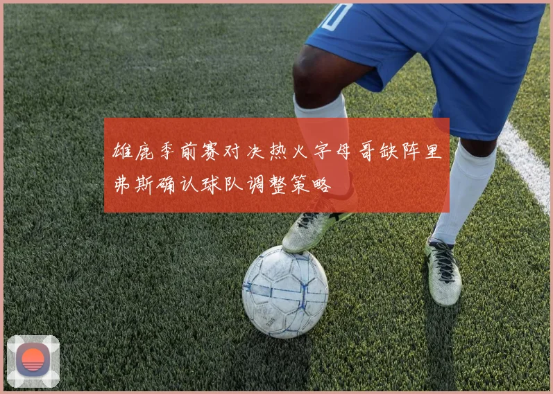 雄鹿季前赛对决热火字母哥缺阵里弗斯确认球队调整策略