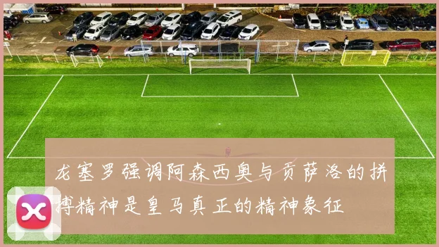 龙塞罗强调阿森西奥与贡萨洛的拼搏精神是皇马真正的精神象征