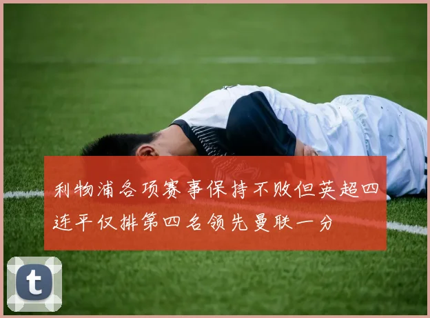 利物浦各项赛事保持不败但英超四连平仅排第四名领先曼联一分