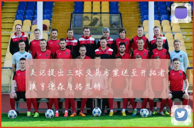 美记提出三球交易方案送至开拓者换亨德森与格兰特