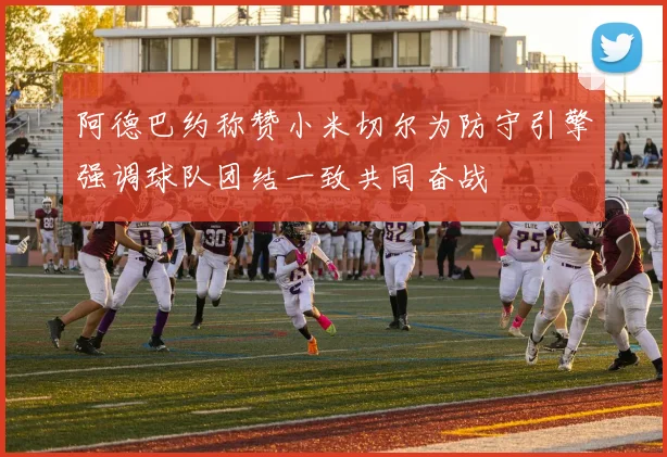 阿德巴约称赞小米切尔为防守引擎强调球队团结一致共同奋战
