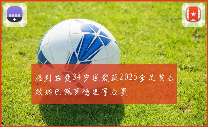 格列兹曼34岁逆袭获2025金足奖击败姆巴佩罗德里等众星