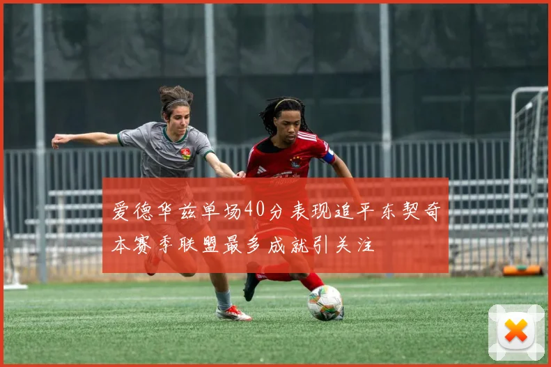 爱德华兹单场40分表现追平东契奇本赛季联盟最多成就引关注