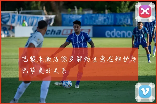 巴黎未激活德罗解约金意在维护与巴萨良好关系