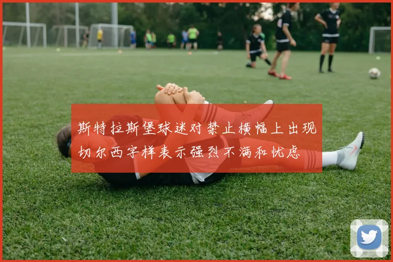 斯特拉斯堡球迷对禁止横幅上出现切尔西字样表示强烈不满和忧虑