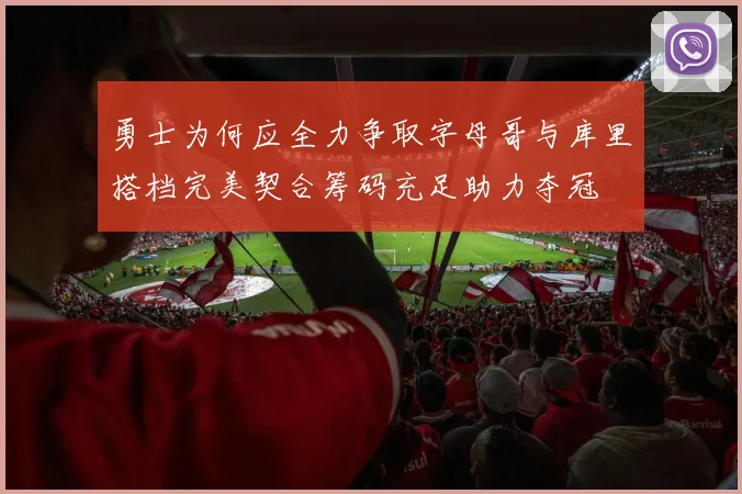 勇士为何应全力争取字母哥与库里搭档完美契合筹码充足助力夺冠