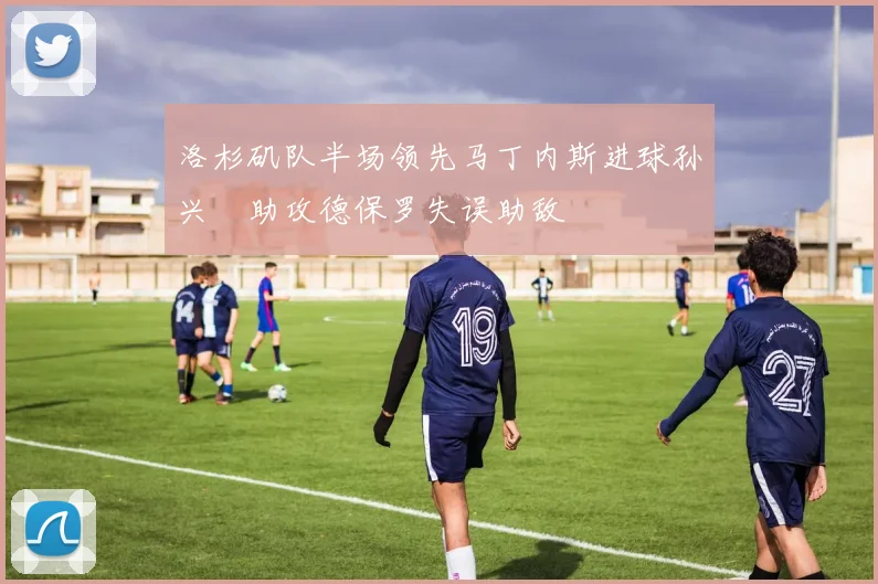 洛杉矶队半场领先马丁内斯进球孙兴慜助攻德保罗失误助敌