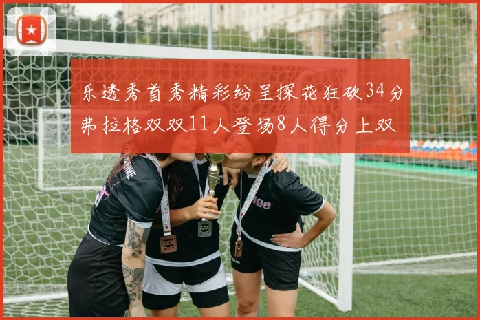 乐透秀首秀精彩纷呈探花狂砍34分弗拉格双双11人登场8人得分上双
