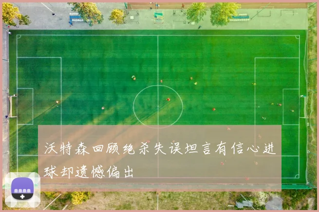 沃特森回顾绝杀失误坦言有信心进球却遗憾偏出