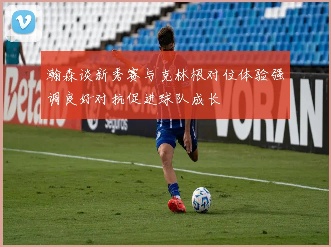 瀚森谈新秀赛与克林根对位体验强调良好对抗促进球队成长