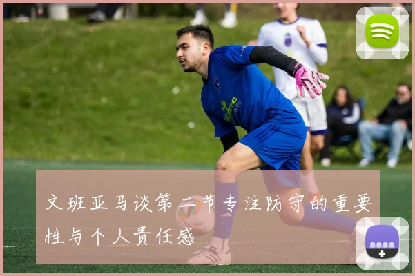 文班亚马谈第二节专注防守的重要性与个人责任感