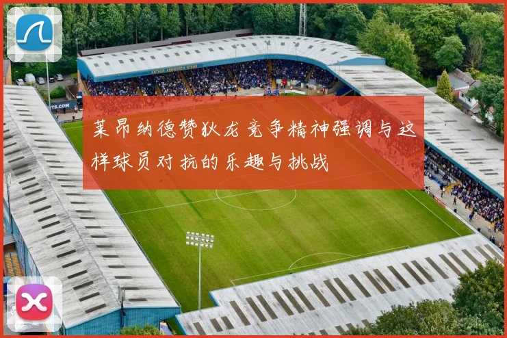 莱昂纳德赞狄龙竞争精神强调与这样球员对抗的乐趣与挑战