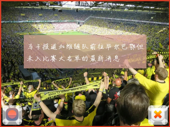 马卡报道加维随队前往毕尔巴鄂但未入比赛大名单的最新消息
