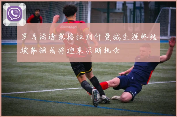 罗马诺透露格拉利什曼城生涯终结埃弗顿或将迎来买断机会