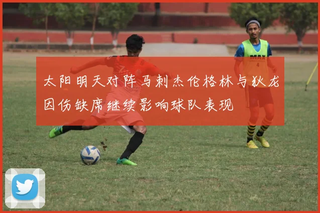 太阳明天对阵马刺杰伦格林与狄龙因伤缺席继续影响球队表现